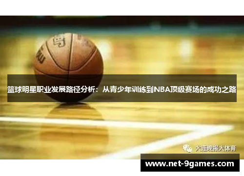 篮球明星职业发展路径分析：从青少年训练到NBA顶级赛场的成功之路