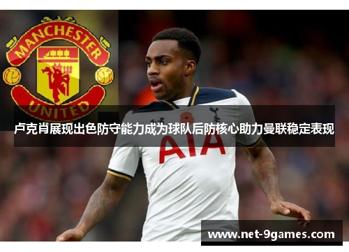卢克肖展现出色防守能力成为球队后防核心助力曼联稳定表现