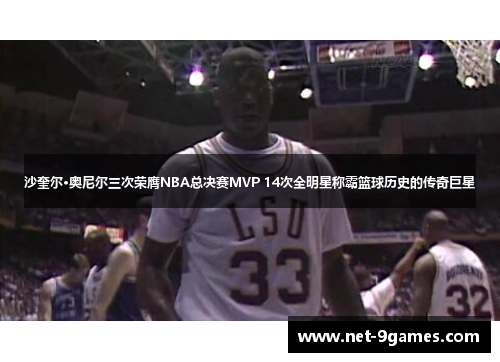 沙奎尔·奥尼尔三次荣膺NBA总决赛MVP 14次全明星称霸篮球历史的传奇巨星