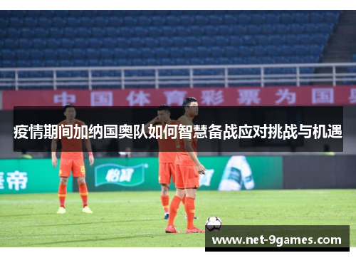 疫情期间加纳国奥队如何智慧备战应对挑战与机遇