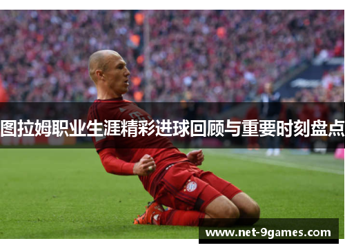 图拉姆职业生涯精彩进球回顾与重要时刻盘点
