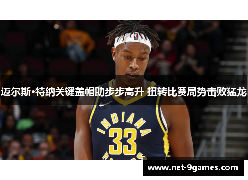 迈尔斯·特纳关键盖帽助步步高升 扭转比赛局势击败猛龙