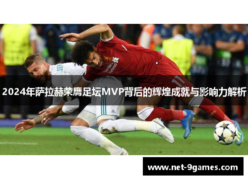 2024年萨拉赫荣膺足坛MVP背后的辉煌成就与影响力解析