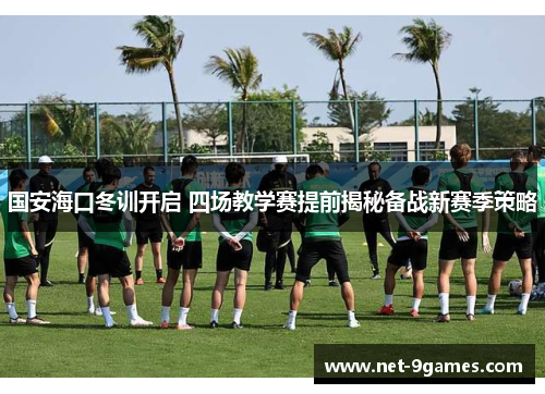 国安海口冬训开启 四场教学赛提前揭秘备战新赛季策略