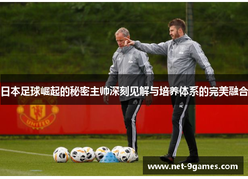 日本足球崛起的秘密主帅深刻见解与培养体系的完美融合