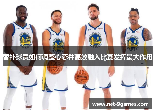 替补球员如何调整心态并高效融入比赛发挥最大作用