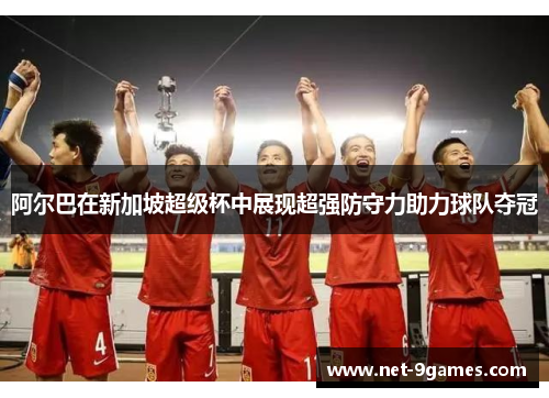 阿尔巴在新加坡超级杯中展现超强防守力助力球队夺冠