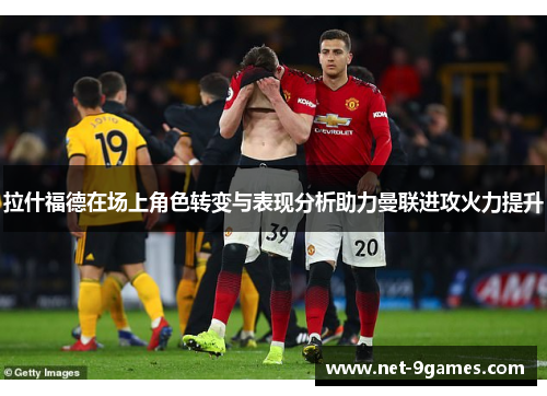拉什福德在场上角色转变与表现分析助力曼联进攻火力提升