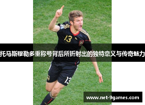 托马斯穆勒多重称号背后所折射出的独特意义与传奇魅力