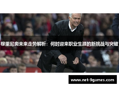 穆里尼奥未来走势解析：何时迎来职业生涯的新挑战与突破