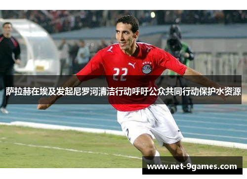萨拉赫在埃及发起尼罗河清洁行动呼吁公众共同行动保护水资源