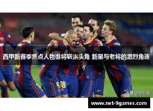西甲新赛季焦点人物谁将崭露头角 新星与老将的激烈角逐 西甲新赛季焦点人物谁将崭露头角 新星与老将的激烈角逐