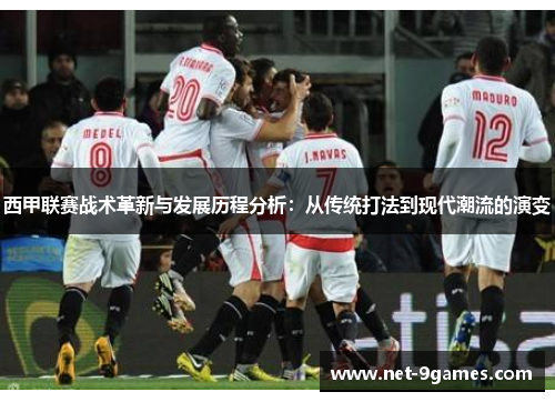 西甲联赛战术革新与发展历程分析:从传统打法到现代潮流的演变 西甲联赛战术革新与发展历程分析:从传统打法到现代潮流的演变