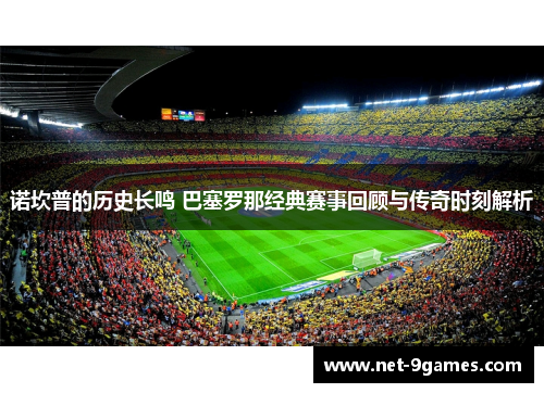 诺坎普的历史长鸣 巴塞罗那经典赛事回顾与传奇时刻解析 诺坎普的历史长鸣 巴塞罗那经典赛事回顾与传奇时刻解析