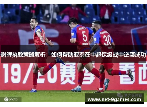 谢晖执教策略解析:如何帮助亚泰在中超保级战中逆袭成功 谢晖执教策略解析:如何帮助亚泰在中超保级战中逆袭成功