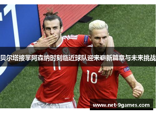 贝尔塔接掌阿森纳时刻临近球队迎来崭新篇章与未来挑战 贝尔塔接掌阿森纳时刻临近球队迎来崭新篇章与未来挑战