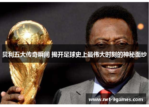 贝利五大传奇瞬间 揭开足球史上最伟大时刻的神秘面纱 贝利五大传奇瞬间 揭开足球史上最伟大时刻的神秘面纱