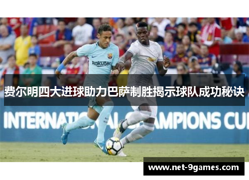 费尔明四大进球助力巴萨制胜揭示球队成功秘诀 费尔明四大进球助力巴萨制胜揭示球队成功秘诀