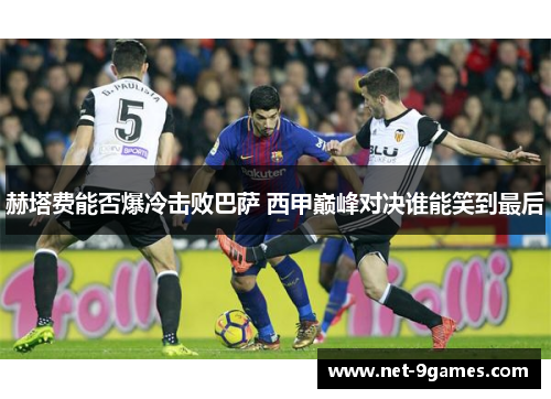 赫塔费能否爆冷击败巴萨 西甲巅峰对决谁能笑到最后 赫塔费能否爆冷击败巴萨 西甲巅峰对决谁能笑到最后