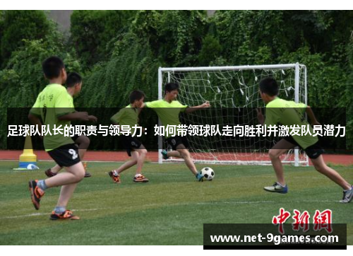 足球队队长的职责与领导力:如何带领球队走向胜利并激发队员潜力 足球队队长的职责与领导力:如何带领球队走向胜利并激发队员潜力