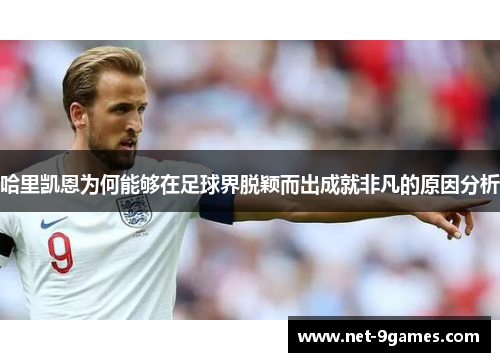 哈里凯恩为何能够在足球界脱颖而出成就非凡的原因分析 哈里凯恩为何能够在足球界脱颖而出成就非凡的原因分析