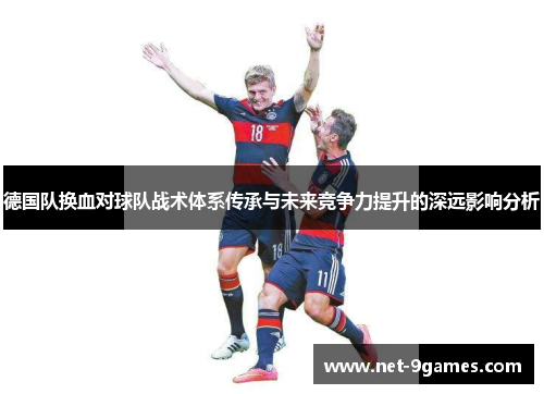 德国队换血对球队战术体系传承与未来竞争力提升的深远影响分析 德国队换血对球队战术体系传承与未来竞争力提升的深远影响分析