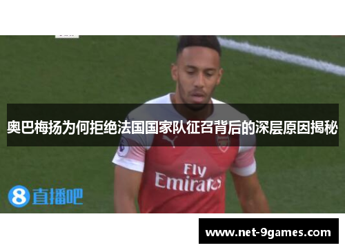 奥巴梅扬为何拒绝法国国家队征召背后的深层原因揭秘 奥巴梅扬为何拒绝法国国家队征召背后的深层原因揭秘