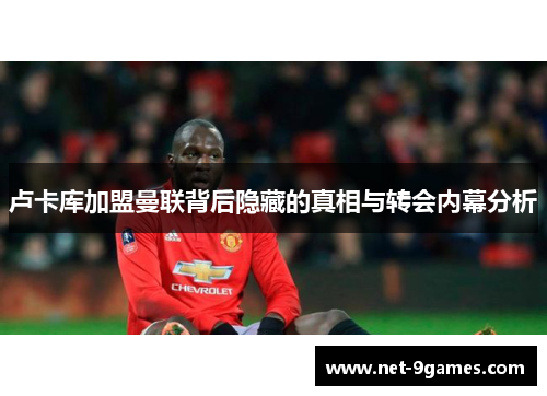 卢卡库加盟曼联背后隐藏的真相与转会内幕分析 卢卡库加盟曼联背后隐藏的真相与转会内幕分析