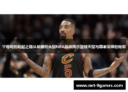 字母哥的崛起之路从希腊街头到NBA巅峰揭示篮球天赋与国家荣耀的秘密 字母哥的崛起之路从希腊街头到NBA巅峰揭示篮球天赋与国家荣耀的秘密