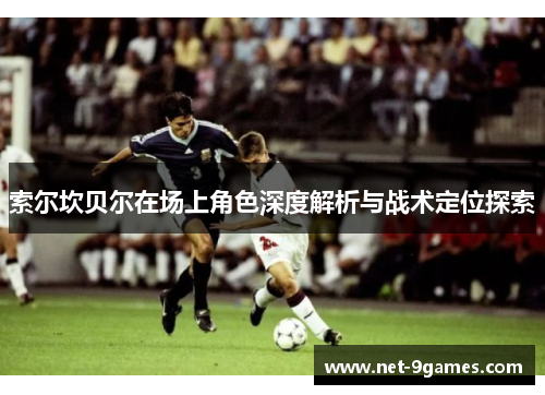 索尔坎贝尔在场上角色深度解析与战术定位探索 索尔坎贝尔在场上角色深度解析与战术定位探索