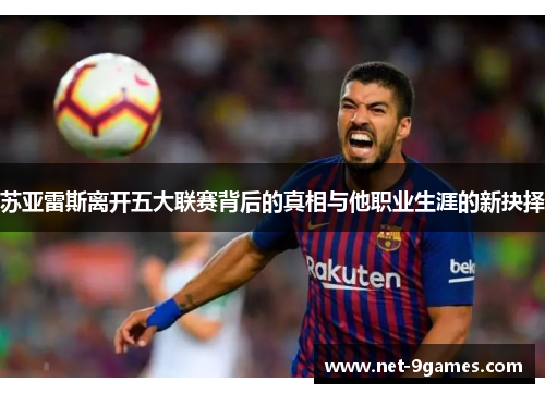 苏亚雷斯离开五大联赛背后的真相与他职业生涯的新抉择 苏亚雷斯离开五大联赛背后的真相与他职业生涯的新抉择