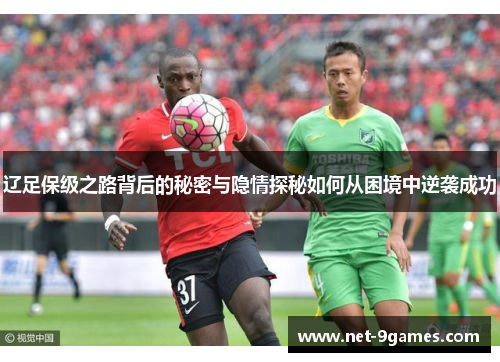 辽足保级之路背后的秘密与隐情探秘如何从困境中逆袭成功 辽足保级之路背后的秘密与隐情探秘如何从困境中逆袭成功