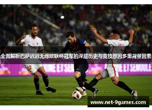 全面解析巴萨迟迟无缘欧联杯冠军的深层历史与竞技原因多重背景因素 全面解析巴萨迟迟无缘欧联杯冠军的深层历史与竞技原因多重背景因素