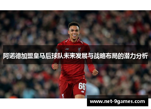 阿诺德加盟皇马后球队未来发展与战略布局的潜力分析 阿诺德加盟皇马后球队未来发展与战略布局的潜力分析