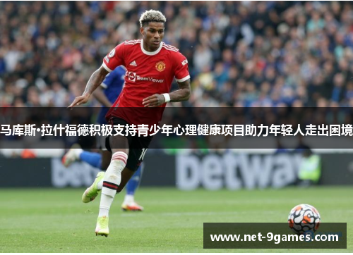 马库斯·拉什福德积极支持青少年心理健康项目助力年轻人走出困境