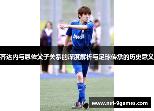 齐达内与恩佐父子关系的深度解析与足球传承的历史意义