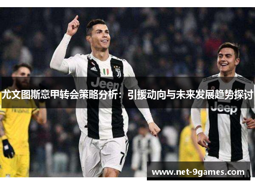 尤文图斯意甲转会策略分析：引援动向与未来发展趋势探讨