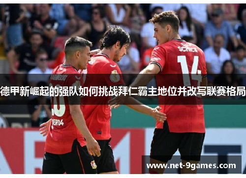 德甲新崛起的强队如何挑战拜仁霸主地位并改写联赛格局