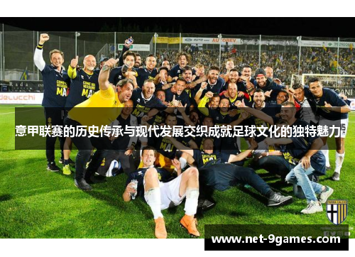 意甲联赛的历史传承与现代发展交织成就足球文化的独特魅力 意甲联赛的历史传承与现代发展交织成就足球文化的独特魅力