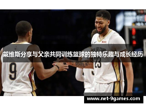 戴维斯分享与父亲共同训练篮球的独特乐趣与成长经历 戴维斯分享与父亲共同训练篮球的独特乐趣与成长经历