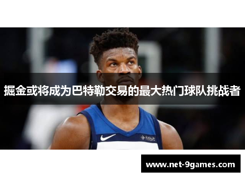 掘金或将成为巴特勒交易的最大热门球队挑战者 掘金或将成为巴特勒交易的最大热门球队挑战者