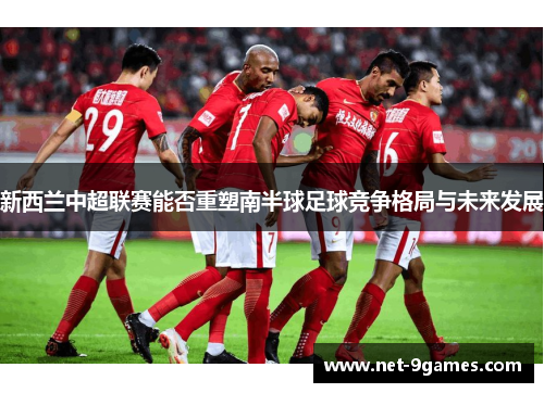 新西兰中超联赛能否重塑南半球足球竞争格局与未来发展