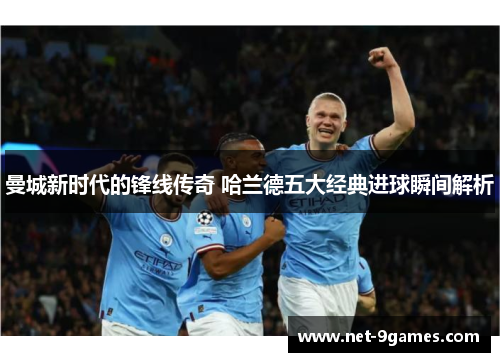 曼城新时代的锋线传奇 哈兰德五大经典进球瞬间解析