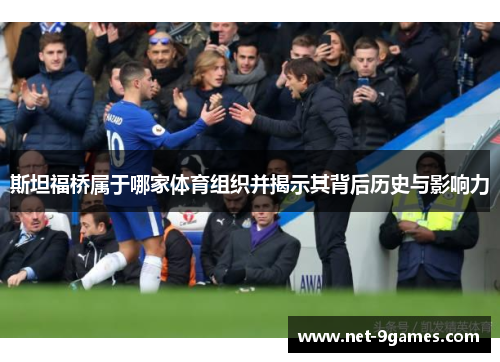 斯坦福桥属于哪家体育组织并揭示其背后历史与影响力