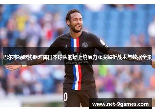 巴尔韦德欧协联对阵日本球队的场上统治力深度解析战术与数据全景