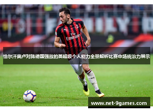 恰尔汗奥卢对阵德国强敌的英超级个人能力全景解析比赛中场统治力展示