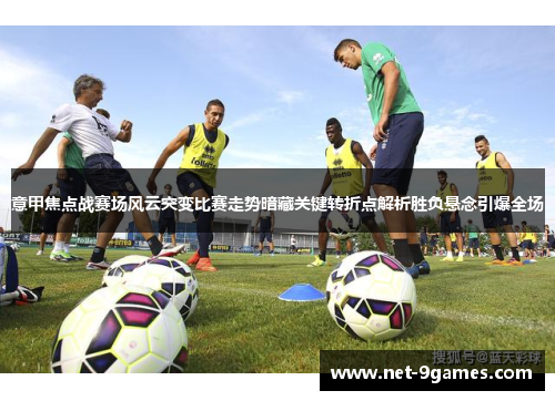 意甲焦点战赛场风云突变比赛走势暗藏关键转折点解析胜负悬念引爆全场