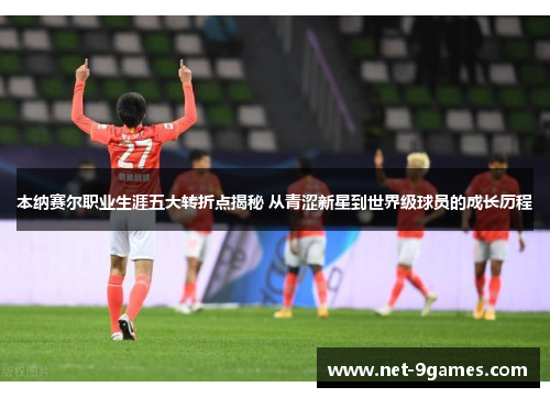 本纳赛尔职业生涯五大转折点揭秘 从青涩新星到世界级球员的成长历程