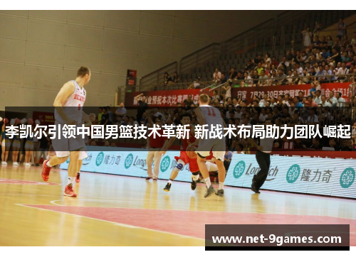 李凯尔引领中国男篮技术革新 新战术布局助力团队崛起