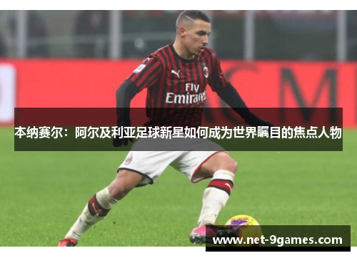 本纳赛尔:阿尔及利亚足球新星如何成为世界瞩目的焦点人物 本纳赛尔:阿尔及利亚足球新星如何成为世界瞩目的焦点人物